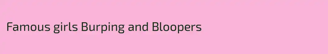 Famous girls Burping and Bloopers